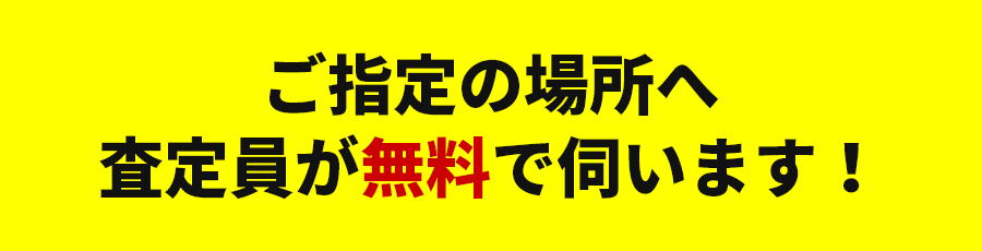 ご指定の場所へ査定員が無料で伺います！