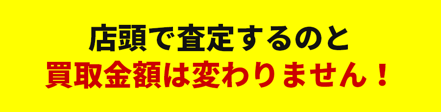 店頭で査定するのと買取金額は変わりません！