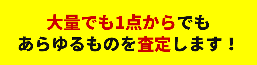 大量でも1点からでもあらゆるものを査定します！